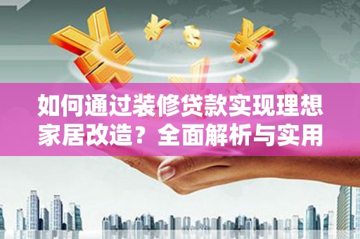 迭部如何通过装修贷款实现理想家居改造？全面解析与实用指南