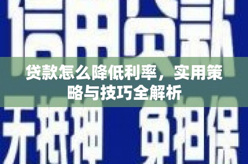 迭部贷款怎么降低利率，实用策略与技巧全解析