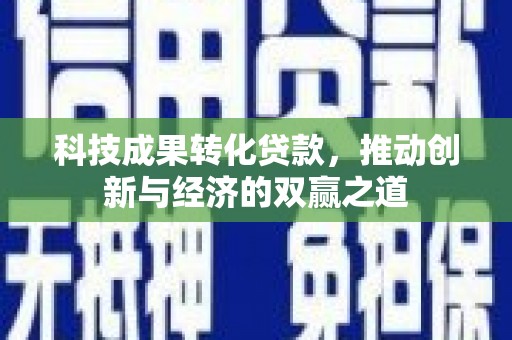迭部科技成果转化贷款，推动创新与经济的双赢之道