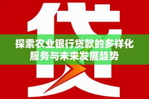 迭部探索农业银行贷款的多样化服务与未来发展趋势