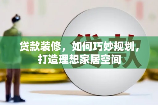 迭部贷款装修，如何巧妙规划，打造理想家居空间