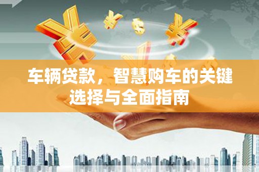 迭部车辆贷款，智慧购车的关键选择与全面指南