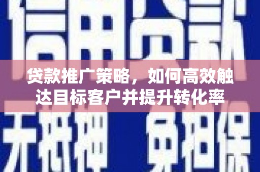 迭部贷款推广策略，如何高效触达目标客户并提升转化率