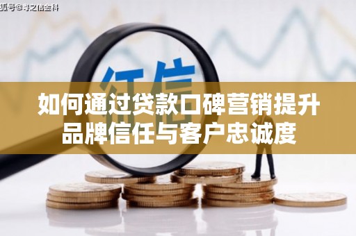 迭部如何通过贷款口碑营销提升品牌信任与客户忠诚度