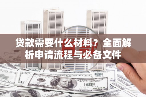 迭部贷款需要什么材料？全面解析申请流程与必备文件
