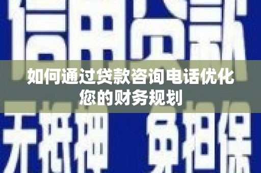 迭部如何通过贷款咨询电话优化您的财务规划