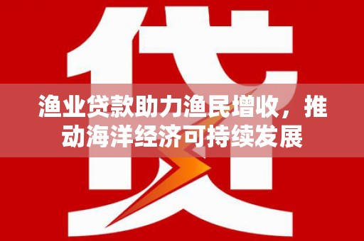 迭部渔业贷款助力渔民增收，推动海洋经济可持续发展