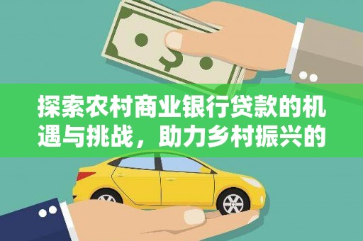 迭部探索农村商业银行贷款的机遇与挑战，助力乡村振兴的金融引擎