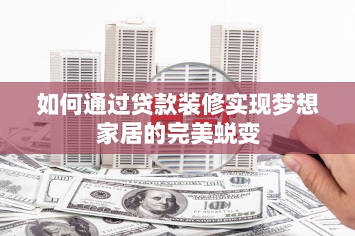 迭部如何通过贷款装修实现梦想家居的完美蜕变