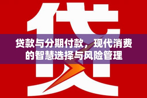 迭部贷款与分期付款，现代消费的智慧选择与风险管理