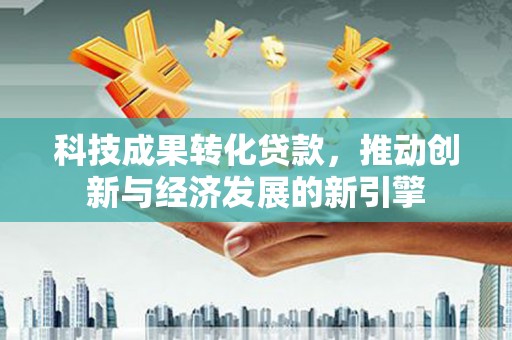 迭部科技成果转化贷款，推动创新与经济发展的新引擎