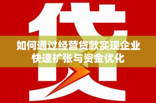 迭部如何通过经营贷款实现企业快速扩张与资金优化