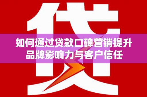迭部如何通过贷款口碑营销提升品牌影响力与客户信任
