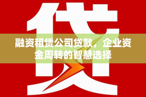 迭部融资租赁公司贷款，企业资金周转的智慧选择