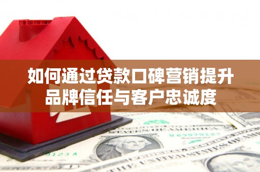 迭部如何通过贷款口碑营销提升品牌信任与客户忠诚度