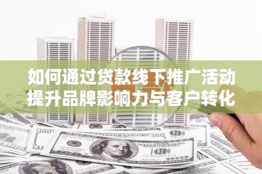 迭部如何通过贷款线下推广活动提升品牌影响力与客户转化率