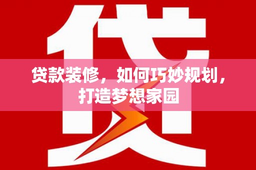 迭部贷款装修，如何巧妙规划，打造梦想家园