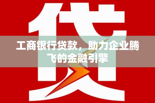 迭部工商银行贷款，助力企业腾飞的金融引擎