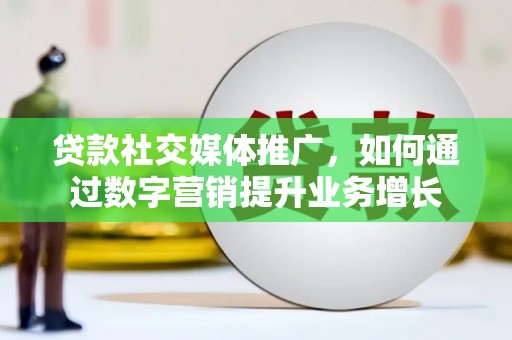 迭部贷款社交媒体推广，如何通过数字营销提升业务增长