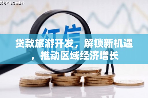 迭部贷款旅游开发，解锁新机遇，推动区域经济增长