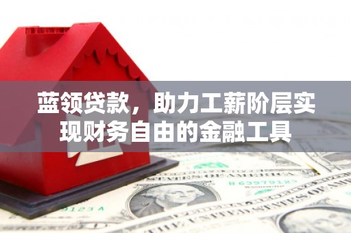 迭部蓝领贷款，助力工薪阶层实现财务自由的金融工具