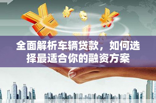迭部全面解析车辆贷款，如何选择最适合你的融资方案