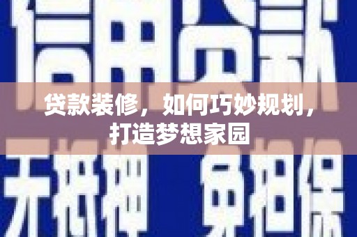 迭部贷款装修，如何巧妙规划，打造梦想家园