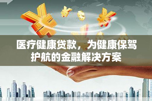 迭部医疗健康贷款，为健康保驾护航的金融解决方案
