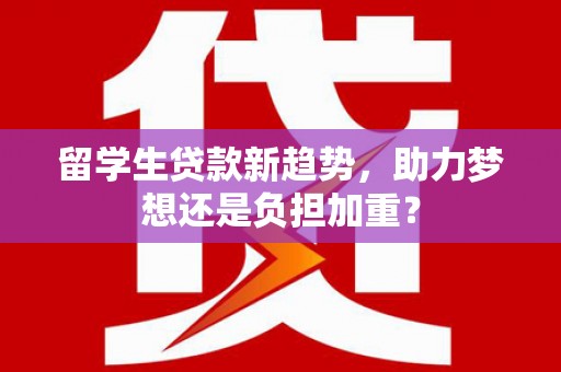 迭部留学生贷款新趋势，助力梦想还是负担加重？